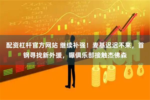 配资杠杆官方网站 继续补强！麦基迟迟不来，首钢寻找新外援，曝俱乐部接触杰佛森