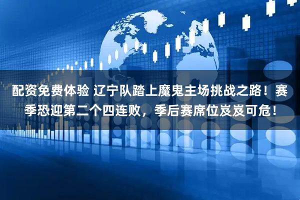 配资免费体验 辽宁队踏上魔鬼主场挑战之路！赛季恐迎第二个四连败，季后赛席位岌岌可危！