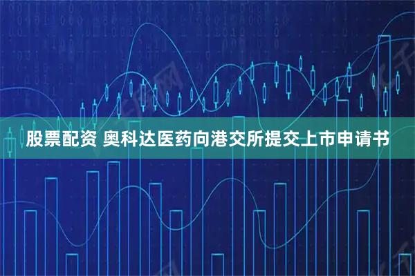 股票配资 奥科达医药向港交所提交上市申请书