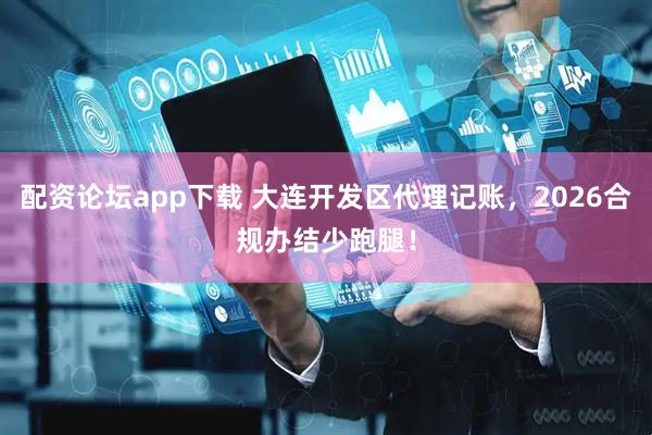 配资论坛app下载 大连开发区代理记账，2026合规办结少跑腿！