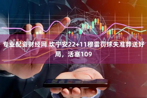 专业配资财经网 坎宁安22+11穆雷罚球失准葬送好局，活塞109