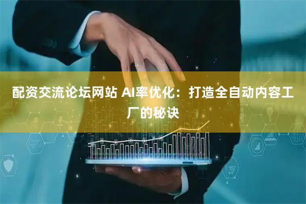 配资交流论坛网站 AI率优化：打造全自动内容工厂的秘诀
