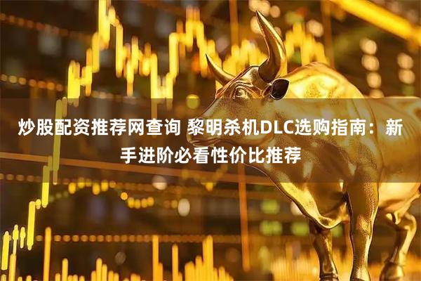 炒股配资推荐网查询 黎明杀机DLC选购指南：新手进阶必看性价比推荐