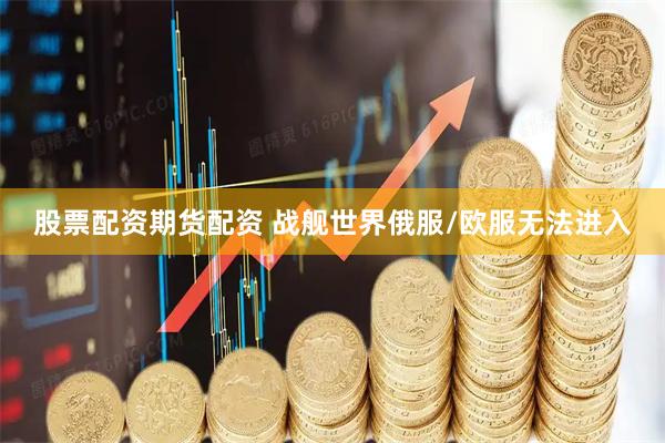 股票配资期货配资 战舰世界俄服/欧服无法进入