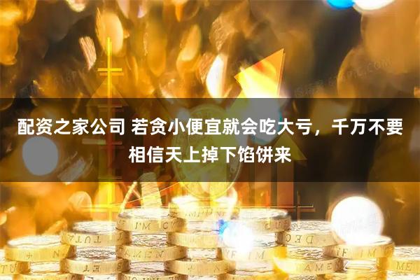 配资之家公司 若贪小便宜就会吃大亏，千万不要相信天上掉下馅饼来