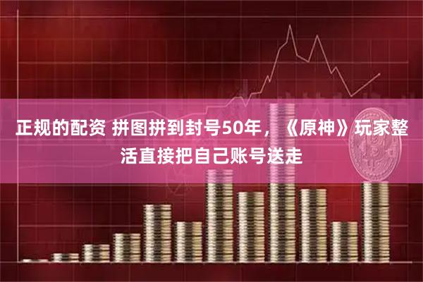 正规的配资 拼图拼到封号50年，《原神》玩家整活直接把自己账号送走