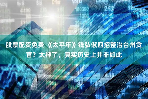 股票配资免费 《太平年》钱弘俶四招整治台州贪官？太神了，真实历史上并非如此