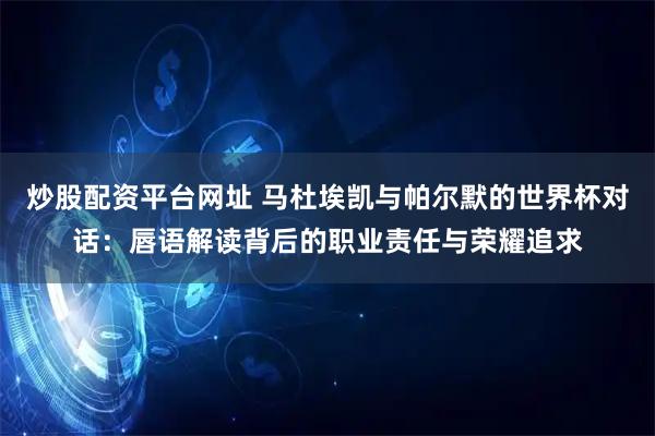 炒股配资平台网址 马杜埃凯与帕尔默的世界杯对话：唇语解读背后的职业责任与荣耀追求