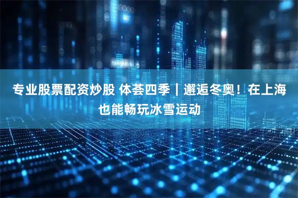 专业股票配资炒股 体荟四季｜邂逅冬奥！在上海也能畅玩冰雪运动