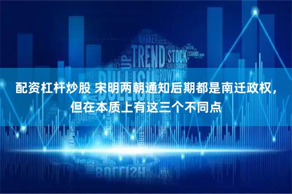 配资杠杆炒股 宋明两朝通知后期都是南迁政权，但在本质上有这三个不同点