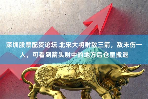深圳股票配资论坛 北宋大将射敌三箭，敌未伤一人，可看到箭头射中的地方后仓皇撤退