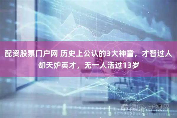 配资股票门户网 历史上公认的3大神童，才智过人却天妒英才，无一人活过13岁