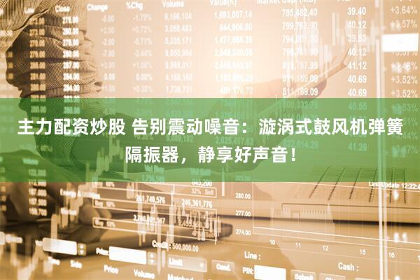 主力配资炒股 告别震动噪音：漩涡式鼓风机弹簧隔振器，静享好声音！