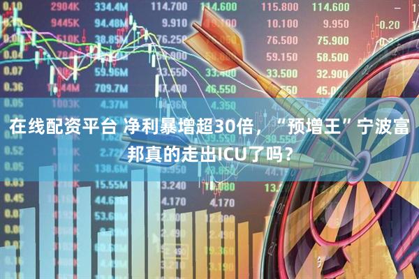 在线配资平台 净利暴增超30倍，“预增王”宁波富邦真的走出ICU了吗？