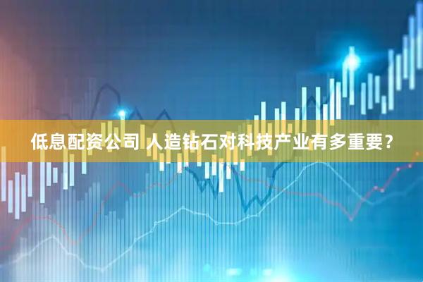 低息配资公司 人造钻石对科技产业有多重要？