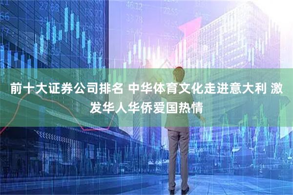 前十大证券公司排名 中华体育文化走进意大利 激发华人华侨爱国热情