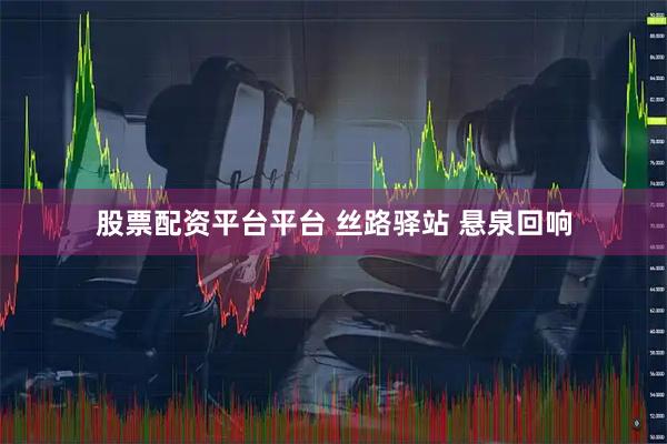 股票配资平台平台 丝路驿站 悬泉回响