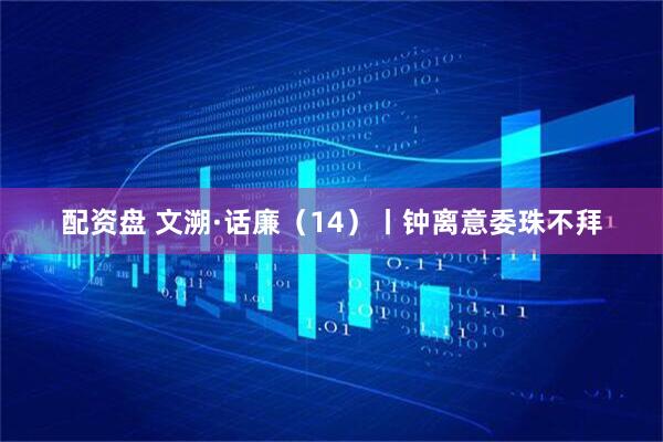 配资盘 文溯·话廉（14）丨钟离意委珠不拜