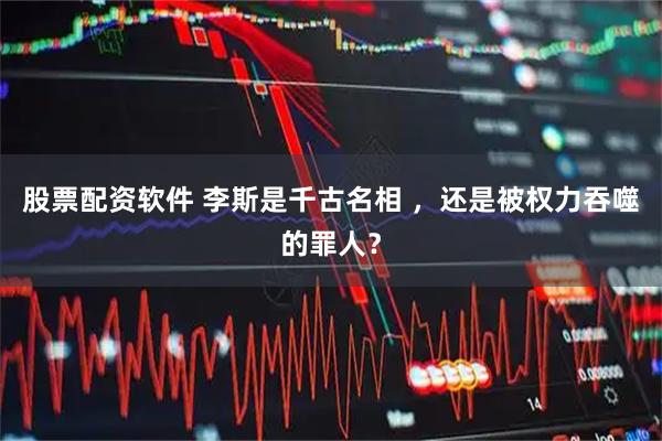 股票配资软件 李斯是千古名相 ，还是被权力吞噬的罪人？