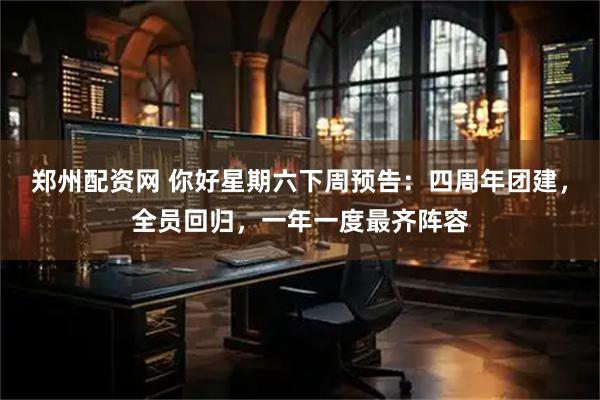 郑州配资网 你好星期六下周预告：四周年团建，全员回归，一年一度最齐阵容