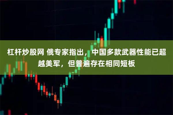 杠杆炒股网 俄专家指出，中国多款武器性能已超越美军，但普遍存在相同短板