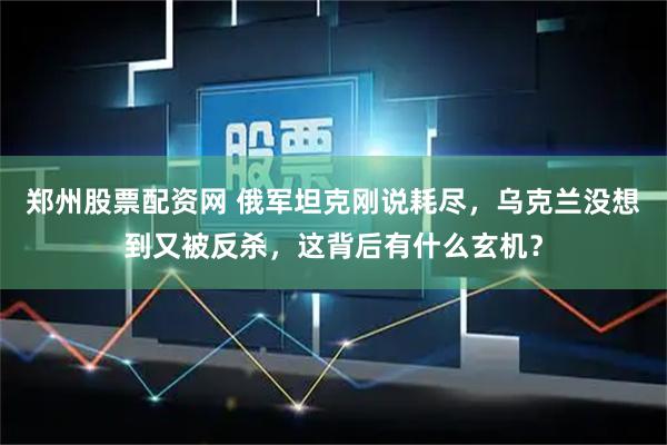 郑州股票配资网 俄军坦克刚说耗尽，乌克兰没想到又被反杀，这背后有什么玄机？