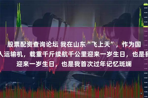 股票配资查询论坛 我在山东“飞上天”，作为国产首款吨级大型无人运输机，载重千斤续航千公里迎来一岁生日，也是我首次过年记忆斑斓