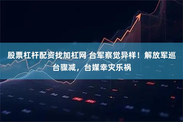 股票杠杆配资找加杠网 台军察觉异样！解放军巡台骤减，台媒幸灾乐祸