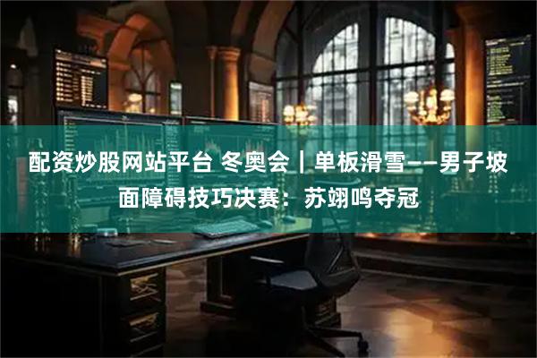 配资炒股网站平台 冬奥会｜单板滑雪——男子坡面障碍技巧决赛：苏翊鸣夺冠
