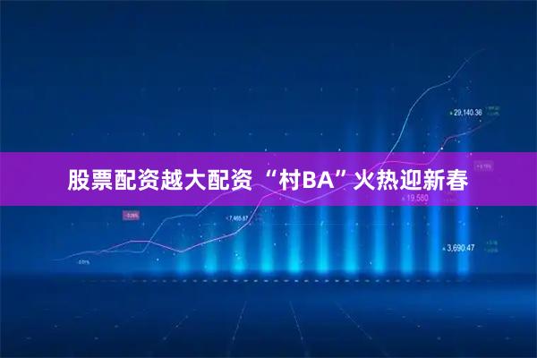 股票配资越大配资 “村BA”火热迎新春