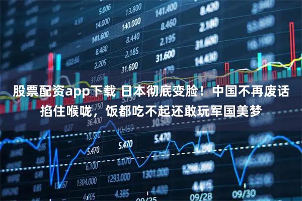 股票配资app下载 日本彻底变脸！中国不再废话掐住喉咙，饭都吃不起还敢玩军国美梦