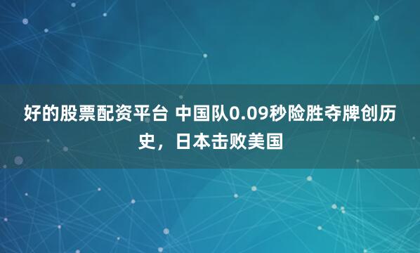 好的股票配资平台 中国队0.09秒险胜夺牌创历史，日本击败美国