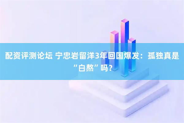 配资评测论坛 宁忠岩留洋3年回国爆发：孤独真是“白熬”吗？