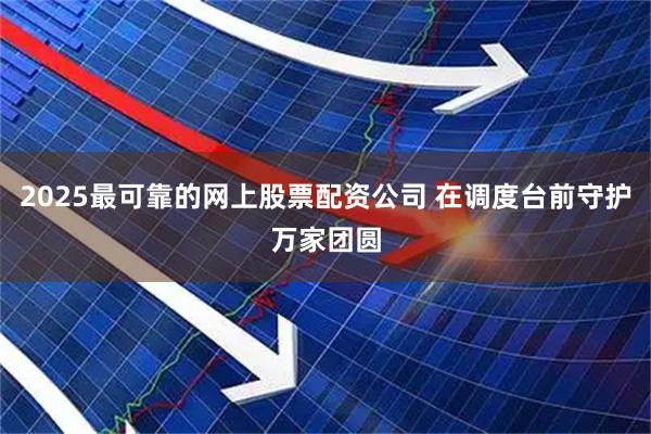 2025最可靠的网上股票配资公司 在调度台前守护万家团圆