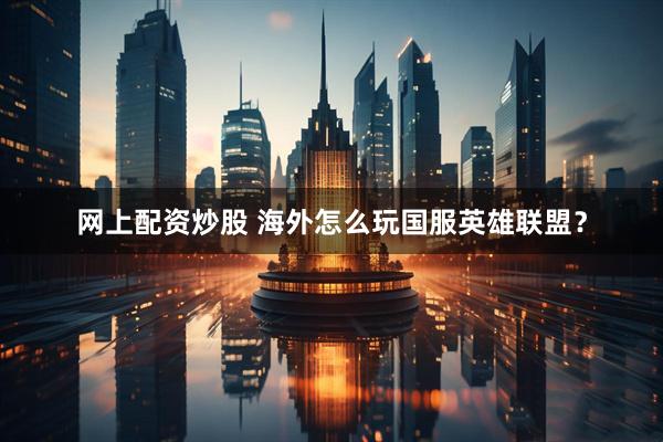 网上配资炒股 海外怎么玩国服英雄联盟？