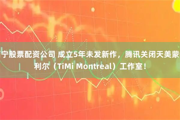 西宁股票配资公司 成立5年未发新作，腾讯关闭天美蒙特利尔（TiMi Montreal）工作室！