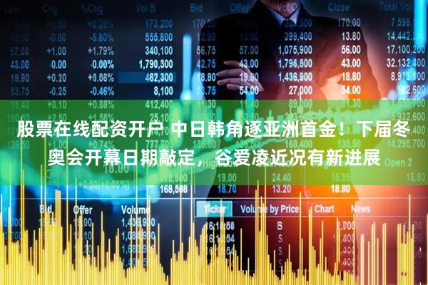 股票在线配资开户 中日韩角逐亚洲首金！下届冬奥会开幕日期敲定，谷爱凌近况有新进展
