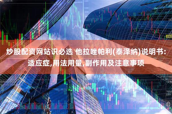 炒股配资网站识必选 他拉唑帕利(泰泽纳)说明书:适应症,用法用量,副作用及注意事项