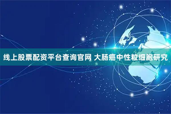 线上股票配资平台查询官网 大肠癌中性粒细胞研究