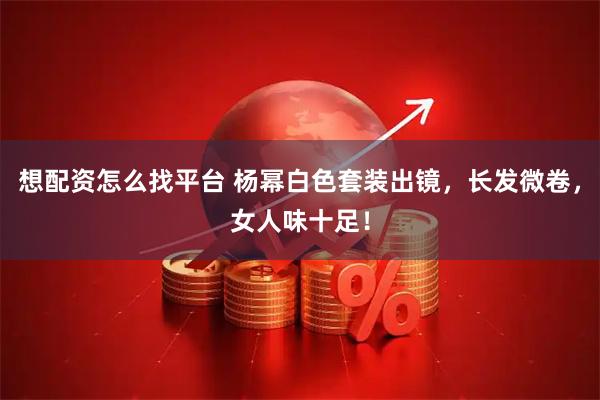 想配资怎么找平台 杨幂白色套装出镜，长发微卷，女人味十足！