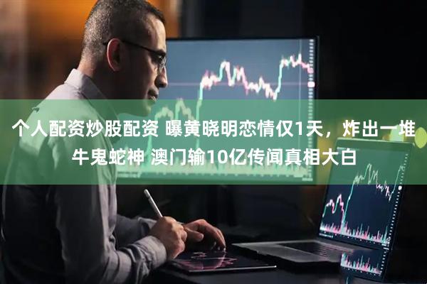 个人配资炒股配资 曝黄晓明恋情仅1天，炸出一堆牛鬼蛇神 澳门输10亿传闻真相大白