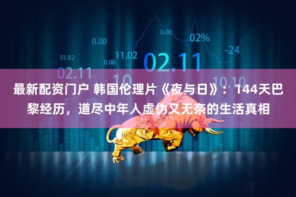 最新配资门户 韩国伦理片《夜与日》：144天巴黎经历，道尽中年人虚伪又无奈的生活真相