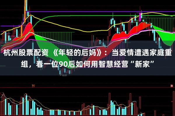 杭州股票配资 《年轻的后妈》：当爱情遭遇家庭重组，看一位90后如何用智慧经营“新家”