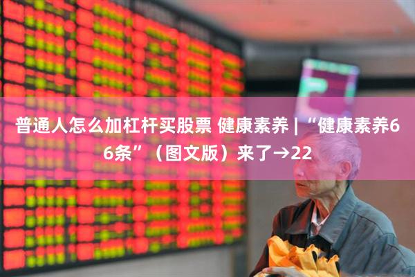 普通人怎么加杠杆买股票 健康素养 | “健康素养66条”（图文版）来了→22