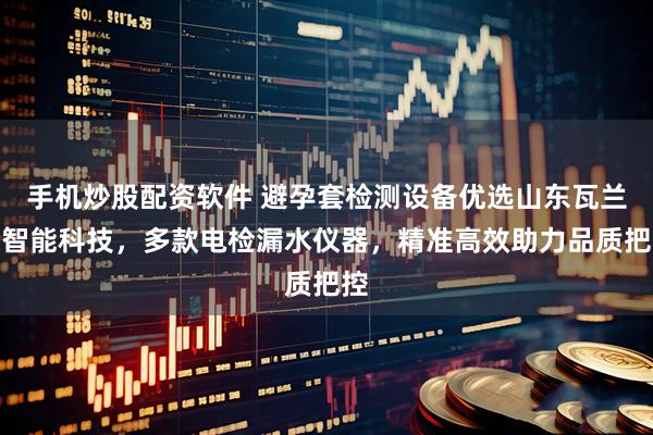 手机炒股配资软件 避孕套检测设备优选山东瓦兰德智能科技，多款电检漏水仪器，精准高效助力品质把控