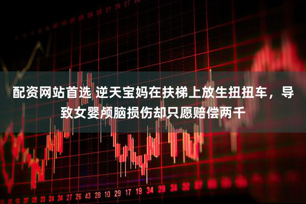 配资网站首选 逆天宝妈在扶梯上放生扭扭车，导致女婴颅脑损伤却只愿赔偿两千