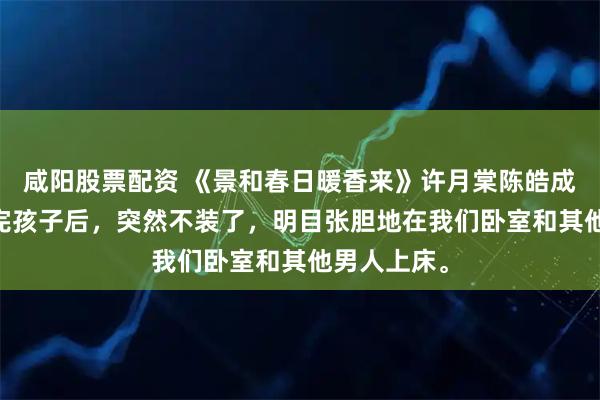 咸阳股票配资 《景和春日暖香来》许月棠陈皓成 许月棠生完孩子后，突然不装了，明目张胆地在我们卧室和其他男人上床。