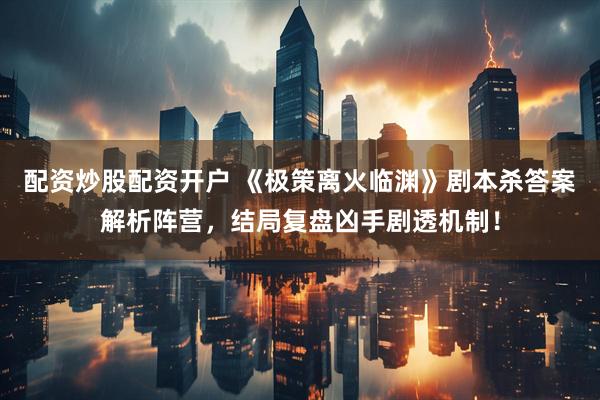 配资炒股配资开户 《极策离火临渊》剧本杀答案解析阵营，结局复盘凶手剧透机制！