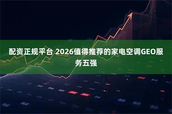 配资正规平台 2026值得推荐的家电空调GEO服务五强
