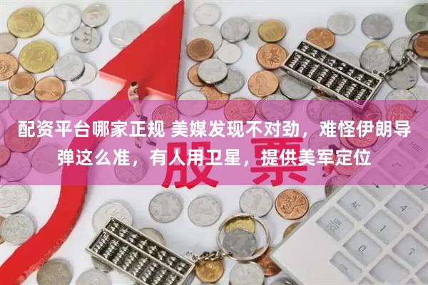 配资平台哪家正规 美媒发现不对劲，难怪伊朗导弹这么准，有人用卫星，提供美军定位